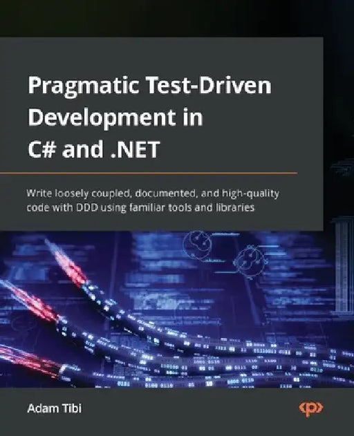 Pragmatic Test-Driven Development in C# and .NET: Write loosely coupled, documented, and high-quality code with DDD using familiar tools and libraries by Adam Tibi