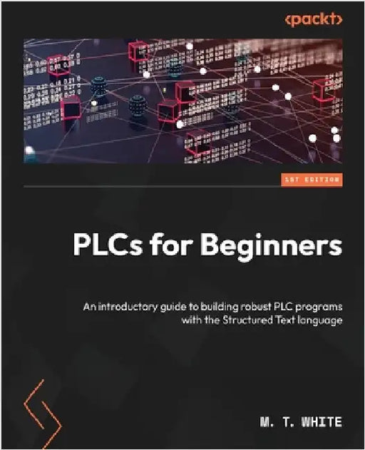 PLCs for Beginners: An introductory guide to building robust PLC programs with Structured Text by White, M. T.