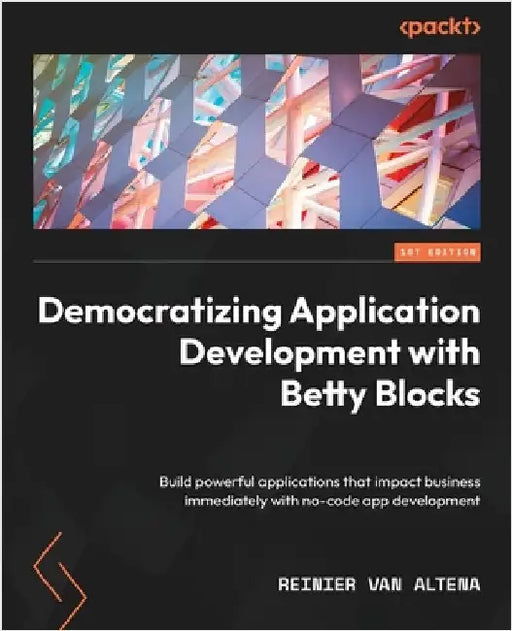 Democratizing Application Development with Betty Blocks: Build powerful applications that impact business immediately with no-code app development by Altena, Reinier Van