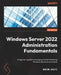 Windows Server 2022 Administration Fundamentals - Third Edition: A beginner's guide to managing and administering Windows Server environments by Dauti, Bekim