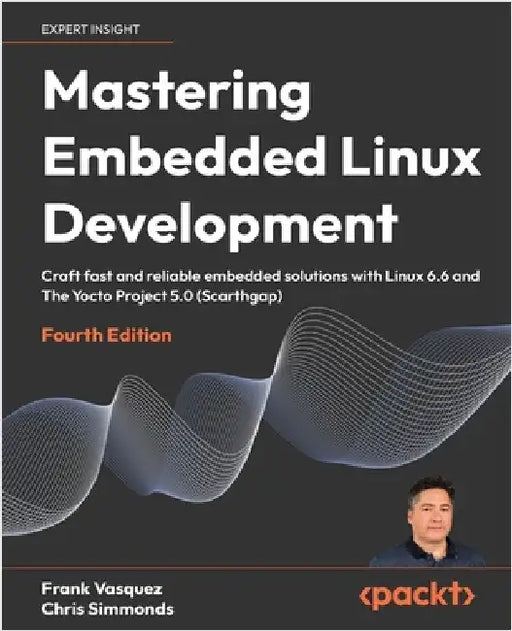 Mastering Embedded Linux Development - Fourth Edition: Craft fast and reliable embedded solutions with Linux 6.6 and The Yocto Project 5.0 (Scarthgap) by Vasquez, Frank