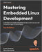 Mastering Embedded Linux Development - Fourth Edition: Craft fast and reliable embedded solutions with Linux 6.6 and The Yocto Project 5.0 (Scarthgap) by Vasquez, Frank