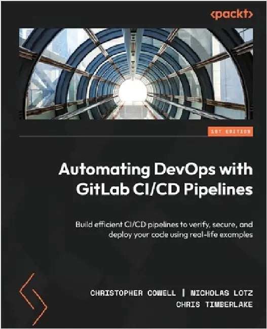 Automating DevOps with GitLab CI/CD Pipelines: Build efficient CI/CD pipelines to verify, secure, and deploy your code using real-life examples by Cowell, Christopher