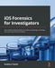 iOS Forensics for Investigators: Take mobile forensics to the next level by analyzing, extracting, and reporting sensitive evidence by Gianluca Tiepolo