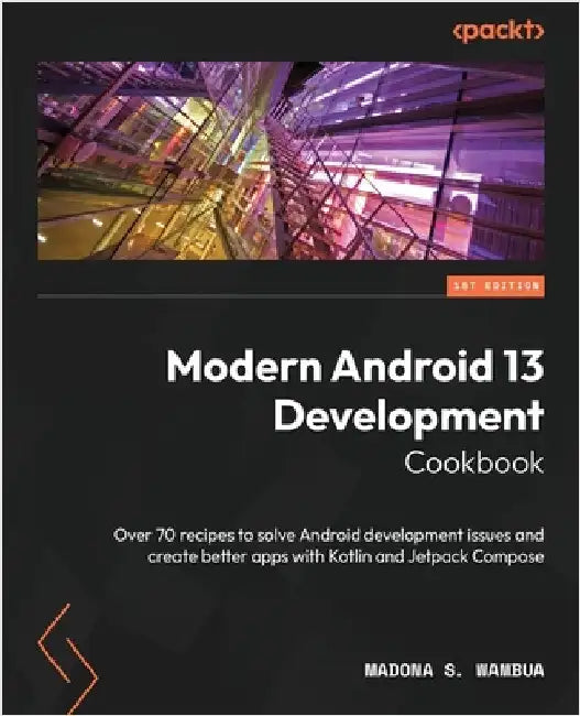 Modern Android 13 Development Cookbook: Over 70 recipes to solve Android development issues and create better apps with Kotlin and Jetpack Compose by Wambua, Madona S.