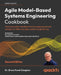Agile Model-Based Systems Engineering Cookbook - Second Edition: Improve system development by applying proven recipes for effective agile systems eng by Bruce Powel Douglass