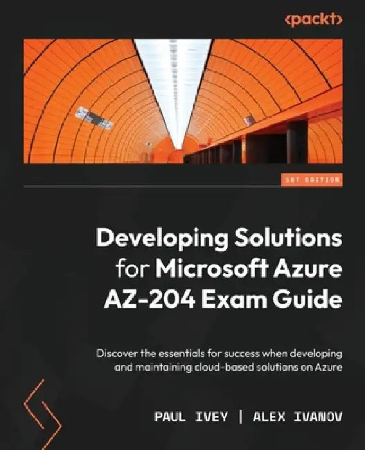 Developing Solutions for Microsoft Azure AZ-204 Exam Guide: Discover the essentials for success when developing and maintaining cloud-based solutions by Paul Ivey