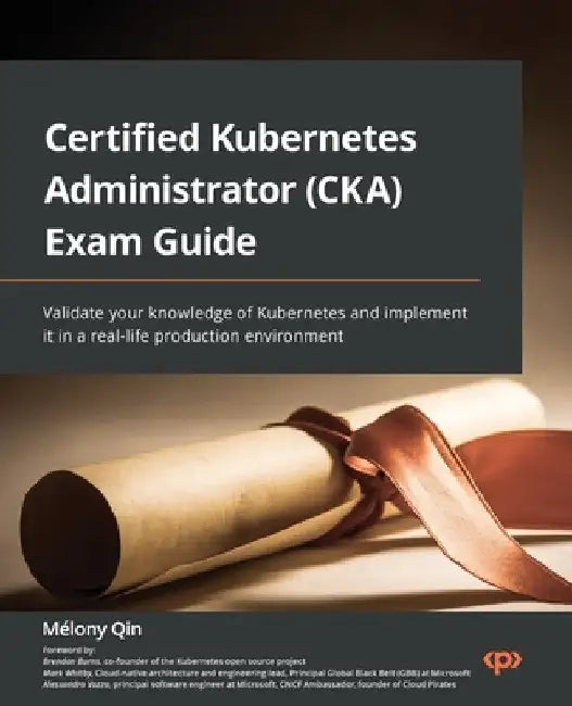 Certified Kubernetes Administrator (CKA) Exam Guide: Validate your knowledge of Kubernetes and implement it in a real-life production environment by Mélony Qin