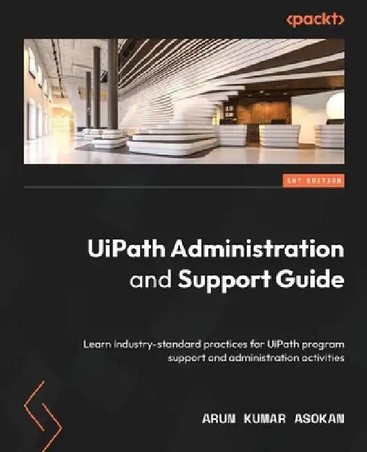 UiPath Administration and Support Guide: Learn industry-standard practices for UiPath program support and administration activities by Arun Kumar Asokan
