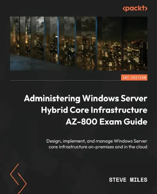 Administering Windows Server Hybrid Core Infrastructure AZ-800 Exam Guide: Design, implement, and manage Windows Server core infrastructure on-premise by Steve Miles