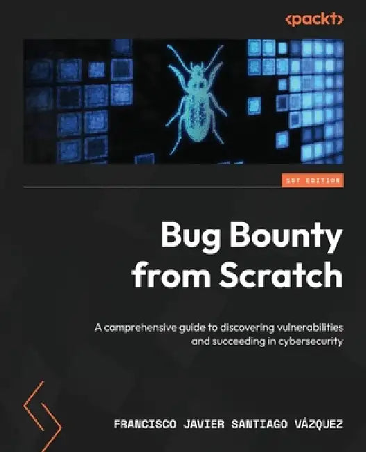 Bug Bounty from Scratch: A comprehensive guide to discovering vulnerabilities and succeeding in cybersecurity by Francisco Javier Santiago Vázquez