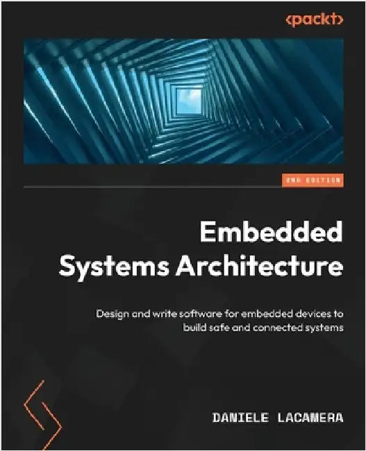 Embedded Systems Architecture - Second Edition: Design and write software for embedded devices to build safe and connected systems by Lacamera, Daniele
