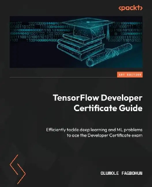 TensorFlow Developer Certificate Guide: Efficiently tackle deep learning and ML problems to ace the Developer Certificate exam by Oluwole Fagbohun