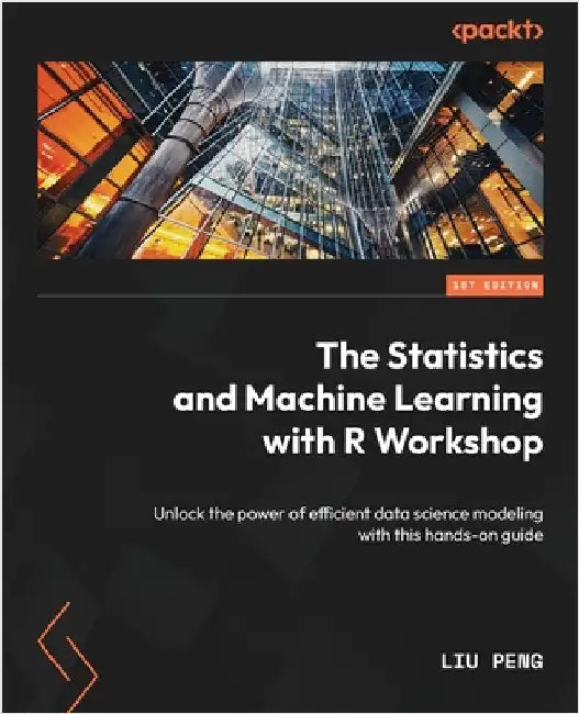 The Statistics and Machine Learning with R Workshop: Unlock the power of efficient data science modeling with this hands-on guide by Peng, Liu