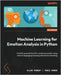 Machine Learning for Emotion Analysis in Python: Build AI-powered tools for analyzing emotion using natural language processing and machine learning by Ramsay, Allan