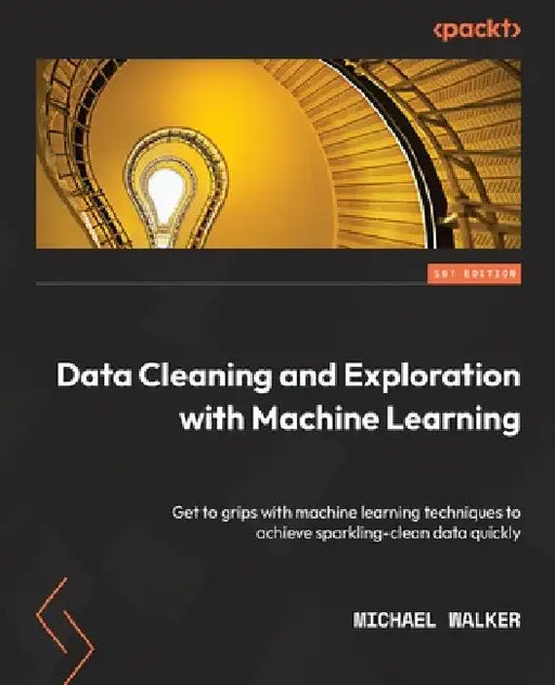 Data Cleaning and Exploration with Machine Learning: Get to grips with machine learning techniques to achieve sparkling-clean data quickly by Michael Walker
