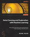 Data Cleaning and Exploration with Machine Learning: Get to grips with machine learning techniques to achieve sparkling-clean data quickly by Michael Walker
