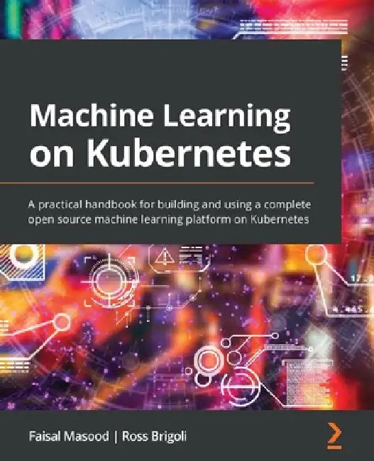 Machine Learning on Kubernetes: A practical handbook for building and using a complete open source machine learning platform on Kubernetes by Faisal Masood