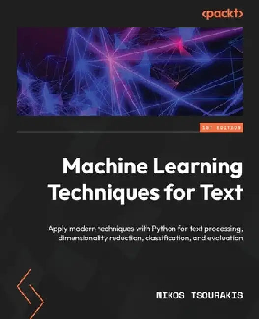 Machine Learning Techniques for Text: Apply modern techniques with Python for text processing, dimensionality reduction, classification, and evaluatio by Nikos Tsourakis