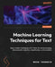 Machine Learning Techniques for Text: Apply modern techniques with Python for text processing, dimensionality reduction, classification, and evaluatio by Nikos Tsourakis
