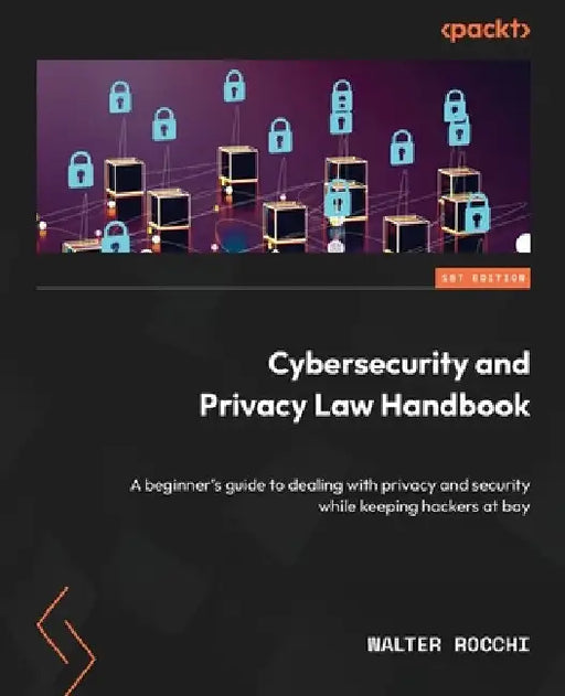 Cybersecurity and Privacy Law Handbook: A beginner's guide to dealing with privacy and security while keeping hackers at bay by Walter Rocchi