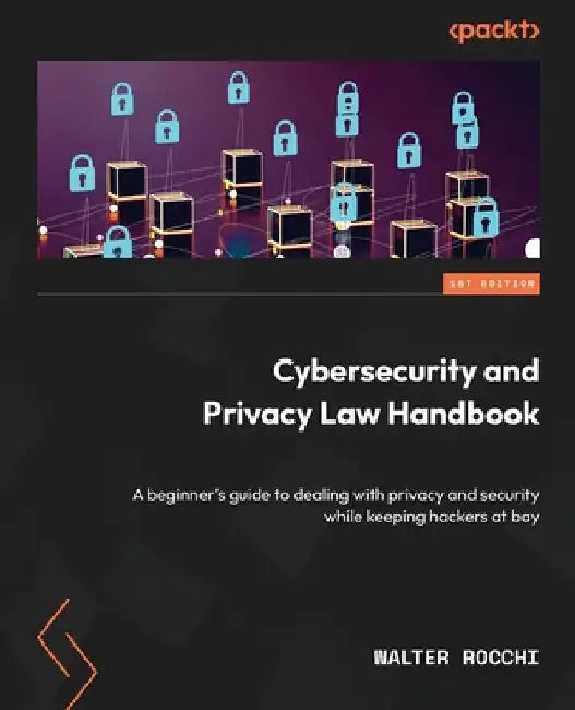 Cybersecurity and Privacy Law Handbook: A beginner's guide to dealing with privacy and security while keeping hackers at bay by Walter Rocchi
