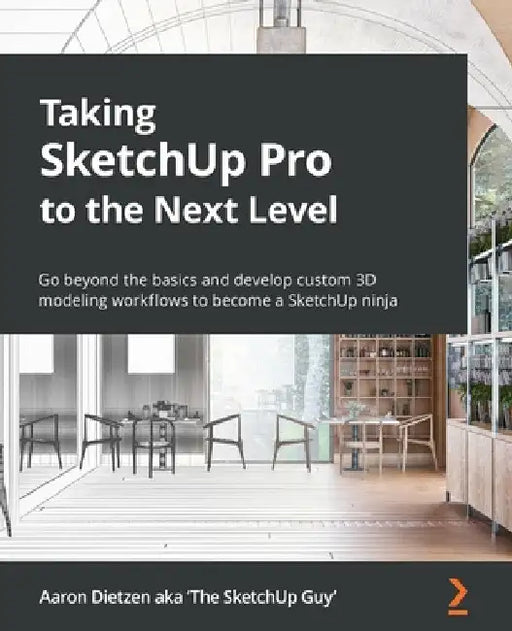 Taking SketchUp Pro to the Next Level: Go beyond the basics and develop custom 3D modeling workflows to become a SketchUp ninja by Aaron Dietzen