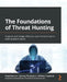 The Foundations of Threat Hunting: Organize and design effective cyber threat hunts to meet business needs by Chad Maurice
