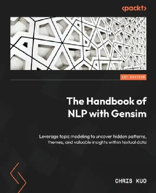 The Handbook of NLP with Gensim: Leverage topic modeling to uncover hidden patterns, themes, and valuable insights within textual data by Chris Kuo