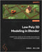 Low Poly 3D Modeling in Blender: Kickstart your career as a 3D artist by learning how to create low poly assets and scenes from scratch by Sullins, Samuel