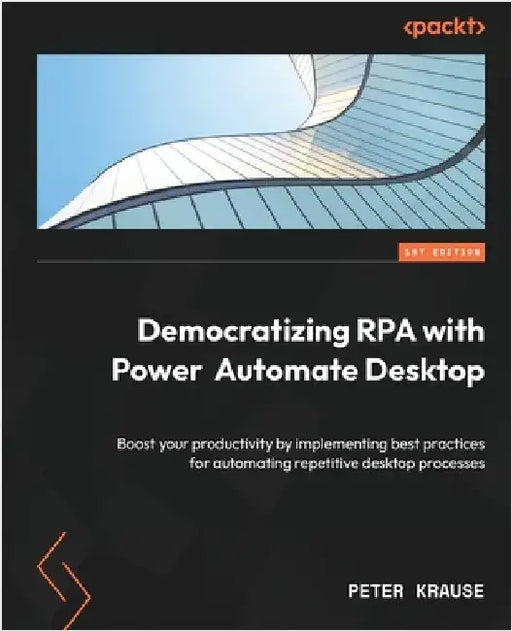 Democratizing RPA with Power Automate Desktop: Boost your productivity by implementing best practices for automating repetitive desktop processes by Krause, Peter
