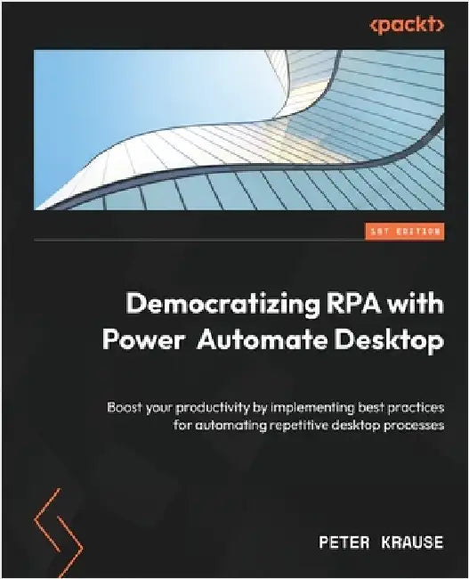 Democratizing RPA with Power Automate Desktop: Boost your productivity by implementing best practices for automating repetitive desktop processes by Krause, Peter