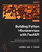 Building Python Microservices with FastAPI: Build secure, scalable, and structured Python microservices from design concepts to infrastructure by Sherwin John C. Tragura