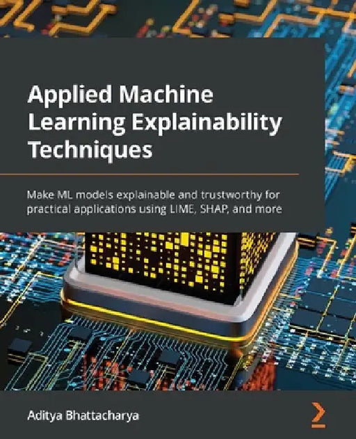 Applied Machine Learning Explainability Techniques: Make ML models explainable and trustworthy for practical applications using LIME, SHAP, and more by Aditya Bhattacharya