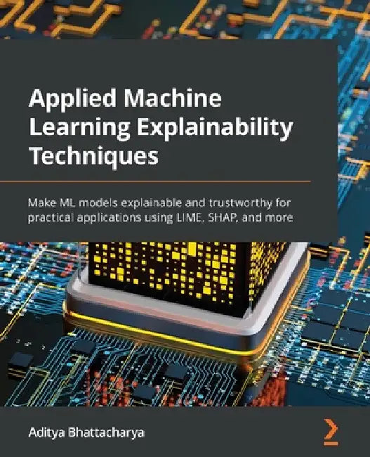 Applied Machine Learning Explainability Techniques: Make ML models explainable and trustworthy for practical applications using LIME, SHAP, and more by Aditya Bhattacharya