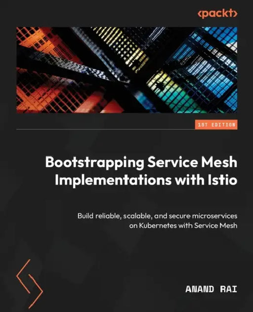 Bootstrapping Service Mesh Implementations with Istio: Build reliable, scalable, and secure microservices on Kubernetes with Service Mesh by Anand Rai
