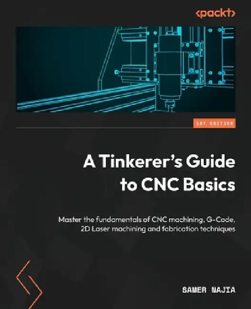 A Tinkerer's Guide to CNC Basics: Master the fundamentals of CNC machining, G-Code, 2D Laser machining and fabrication techniques by Samer Najia