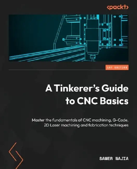 A Tinkerer's Guide to CNC Basics: Master the fundamentals of CNC machining, G-Code, 2D Laser machining and fabrication techniques by Samer Najia