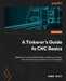 A Tinkerer's Guide to CNC Basics: Master the fundamentals of CNC machining, G-Code, 2D Laser machining and fabrication techniques by Samer Najia