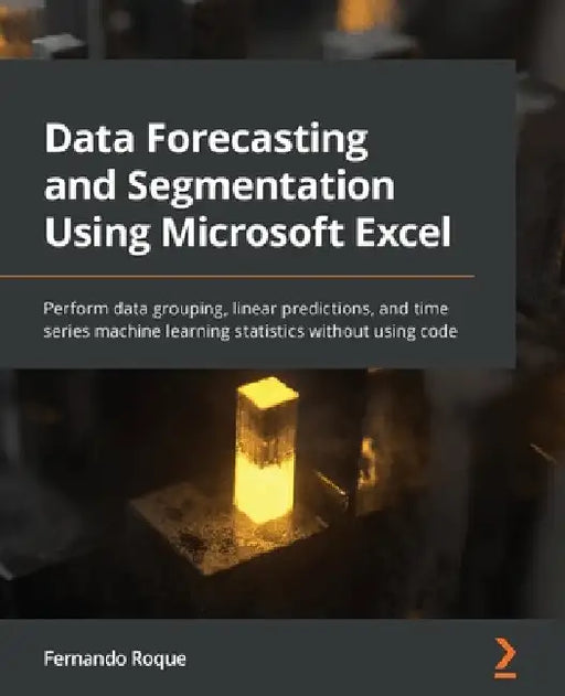 Data Forecasting and Segmentation Using Microsoft Excel: Perform data grouping, linear predictions, and time series machine learning statistics withou by Fernando Roque