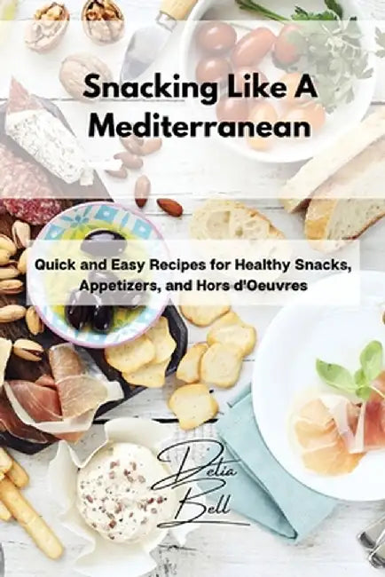 Snacking Like A Mediterranean: Quick and Easy Recipes for Healthy Snacks, Appetizers, and Hors d'Oeuvres by Delia Bell