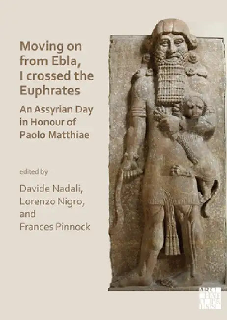 Moving on from Ebla, I crossed the Euphrates: An Assyrian Day in Honour of Paolo Matthiae by Davide Nadali