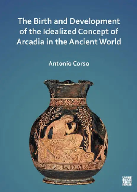 The Birth and Development of the Idealized Concept of Arcadia in the Ancient World by Antonio Corso