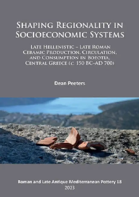 Shaping Regionality in Socio-Economic Systems: Late Hellenistic - Late Roman Ceramic Production, Circulation, and Consumption in Boeotia, Central Greece (c. 150 BC–AD 700) by Dean Peeters