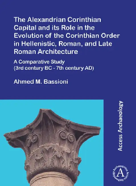 The Alexandrian Corinthian Capital and its Role in the Evolution of the Corinthian Order in Hellenistic, Roman, and Late Roman Architecture by Ahmed M. Bassioni