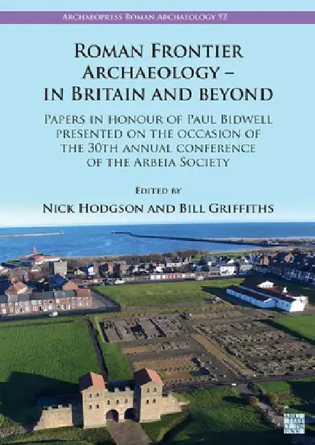 Roman Frontier Archaeology - In Britain and Beyond: Papers in Honour of Paul Bidwell Presented on the Occasion of the 30th Annual Conference of the Arbeia Society by Bill Griffiths
