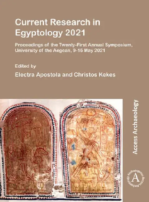 Current Research in Egyptology 2021: Proceedings of the Twenty-First Annual Symposium, University of the Aegean, 9-16 May 2021 by Electra Apostola
