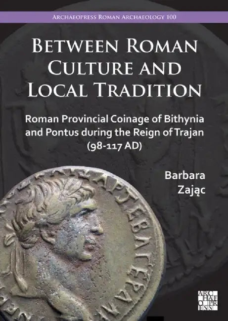 Between Roman Culture and Local Tradition: Roman Provincial Coinage of Bithynia and Pontus During the Reign of Trajan (98-117 Ad) by Barbara Zajac