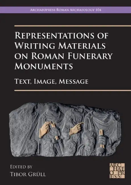 Representations of Writing Materials on Roman Funerary Monuments: Text, Image, Message by Tibor Grull