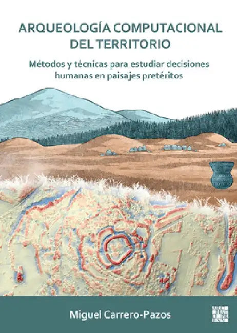 Arqueologia Computacional del Territorio. Metodos Y Tecnicas Para Estudiar Decisiones Humanas En Paisajes Preteritos by Miguel (Lecturer in Prehistory / Marie Sklodowska-Curie Postdoctoral Research Fellow, University of Oviedo / University College London) Carrero-Pazos